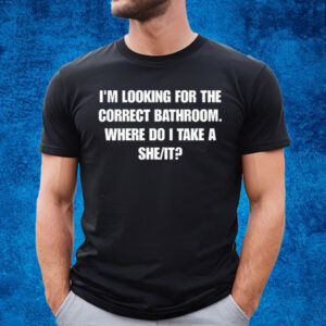 I'm Looking For The Correct Bathroom Where Do I Take A She It T-Shirt