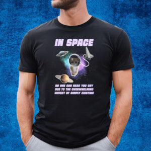 In Space No One Can Hear You Cry Due To The Overwhelming Weight Of Simply Existing T-Shirt