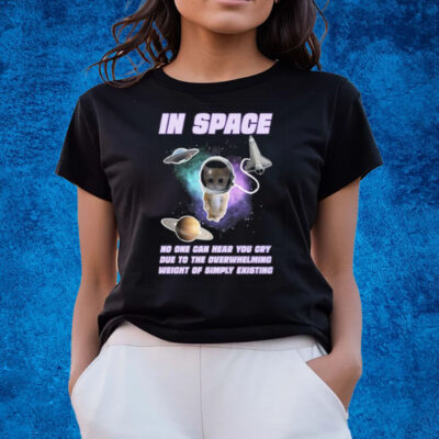 In Space No One Can Hear You Cry Due To The Overwhelming Weight Of Simply Existing T-Shirts