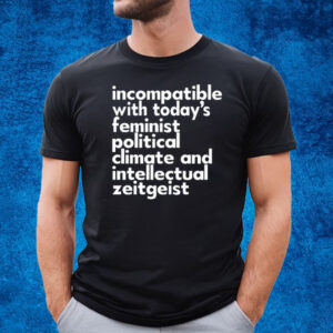 Incompatible With Today's Feminist Political Climate And Intellectual Zeitgeist T-Shirt