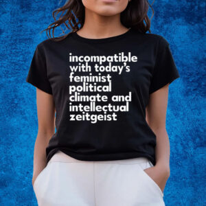 Incompatible With Today's Feminist Political Climate And Intellectual Zeitgeist T-Shirts