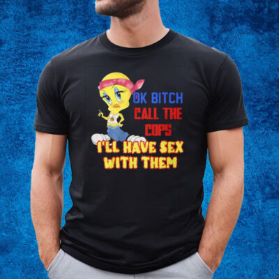 Ok Bitch Call The Cops I’ll Have Sex With Them T-Shirt