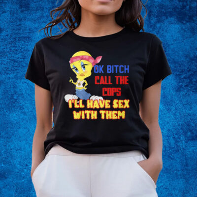Ok Bitch Call The Cops I’ll Have Sex With Them T-Shirts