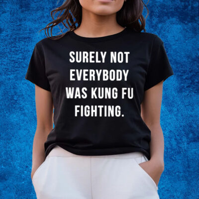 Surely Not Everybody Was Kung Fu Fighting T-Shirts