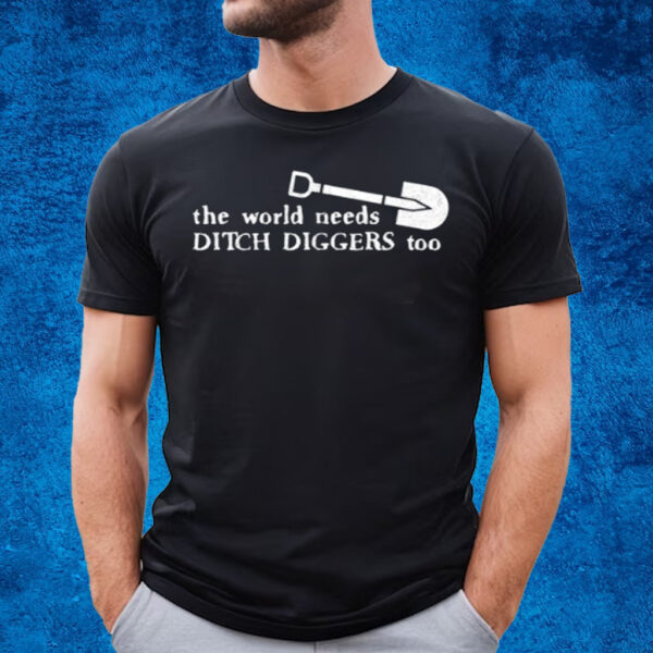 The World Needs Ditch Diggers Too T-Shirt