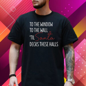 To The Window To The Wall Til Santa Decks These Halls Print Sweatshirt T Shirt