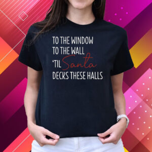 To The Window To The Wall Til Santa Decks These Halls Print Sweatshirt T Shirts