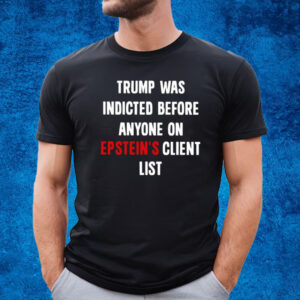 Trump Was Indicted Before Anyone On Epstein’s Client List T-Shirt