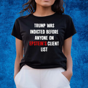 Trump Was Indicted Before Anyone On Epstein’s Client List T-Shirts