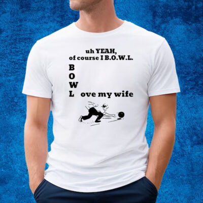 Uh Yeah Of Course I Bowl Love My Wife T-Shirt