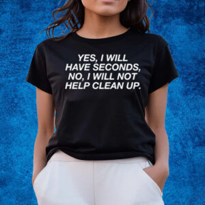 Yes I Will Have Seconds No I Will Not Help Clean Up T-Shirts