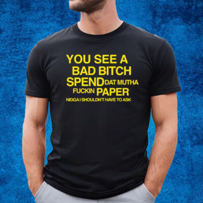 You See A Bad Bitch Spend Dat Mutha Fuckin Paper Nigga I Shouldn't Have To Ask T-Shirt