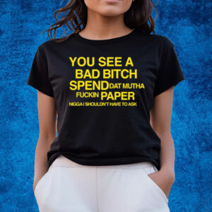 You See A Bad Bitch Spend Dat Mutha Fuckin Paper Nigga I Shouldn't Have To Ask T-Shirts