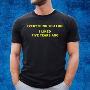 Everything You Like I Liked Five Years Ago T-Shirt