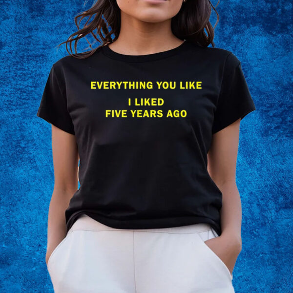 Everything You Like I Liked Five Years Ago T-Shirts