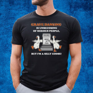 Grave Dancing Is Unbecoming Of Serious People But I’m A Silly Goose T-Shirt