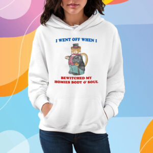 I Went Off When I Bewitched My Homies Body & Soul T-Shirt Hoodie