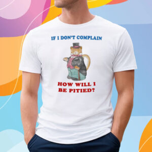If I Don't Complain How Will I Be Pitied T-Shirt