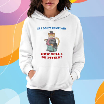 If I Don't Complain How Will I Be Pitied T-Shirt Hoodie