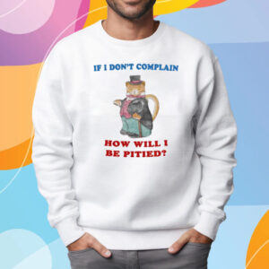 If I Don't Complain How Will I Be Pitied T-Shirt Sweatshirt