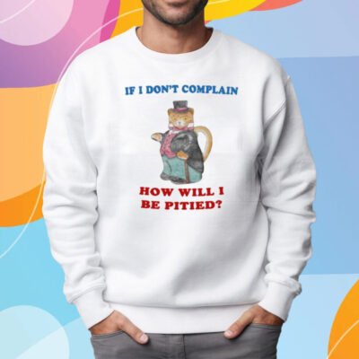 If I Don't Complain How Will I Be Pitied T-Shirt Sweatshirt