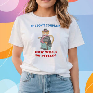 If I Don't Complain How Will I Be Pitied T-Shirts