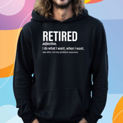 Im Retired I Do What I Want When I Want T-Shirt Hoodie