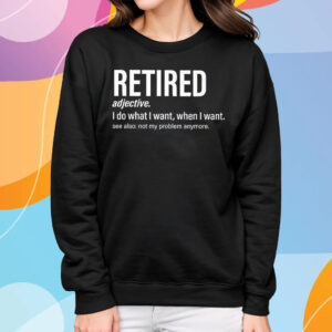 Im Retired I Do What I Want When I Want T-Shirt Sweatshirt