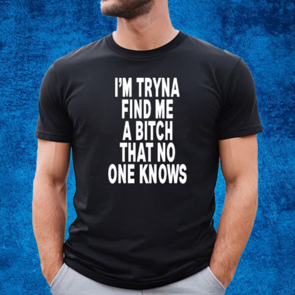 I'm Tryna Find Me A Bitch That No One Knows T-Shirt