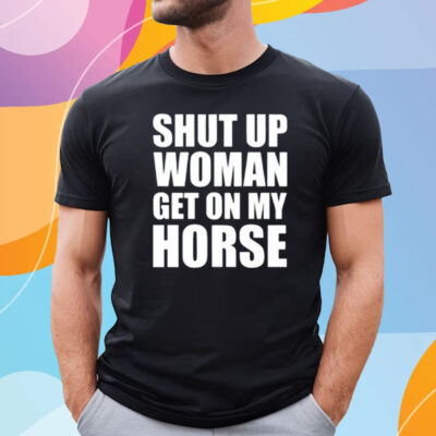 Shut Up Woman Get On My Horse T-Shirt