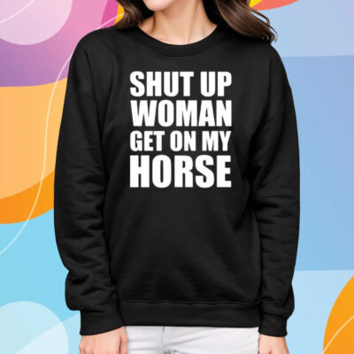 Shut Up Woman Get On My Horse T-Shirt Sweatshirt