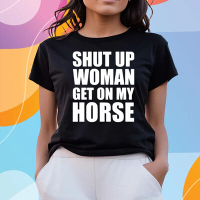 Shut Up Woman Get On My Horse T-Shirts