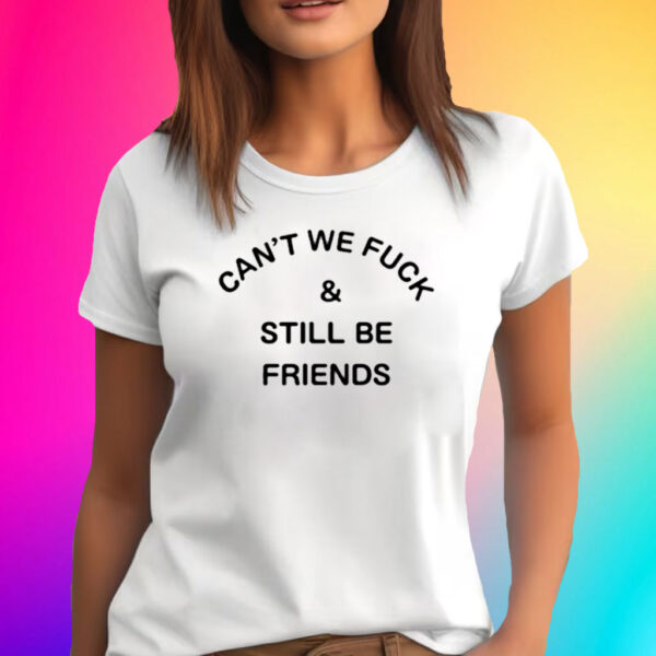 Can't We Fuck And Still Be Friends Shirts