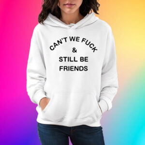 Can't We Fuck And Still Be Friends Shirts