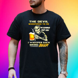 The Devil Whispered To Me I’m Coming For You I Whisper Back Bring Beer Shirts