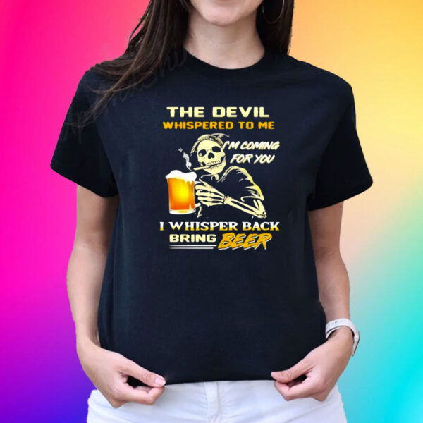 The Devil Whispered To Me I’m Coming For You I Whisper Back Bring Beer Shirts