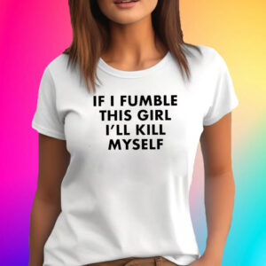 If I Fumble This Girl I’ll Kill Myself T-Shirt