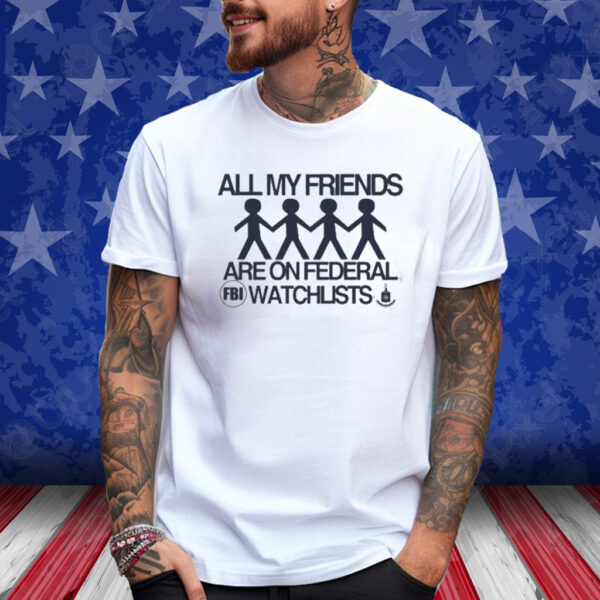 All My Friends Are On Federal Watchlists Fbi Cia Shirt