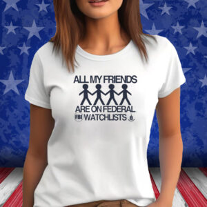 All My Friends Are On Federal Watchlists Fbi Cia Shirt