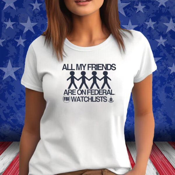 All My Friends Are On Federal Watchlists Fbi Cia Shirt