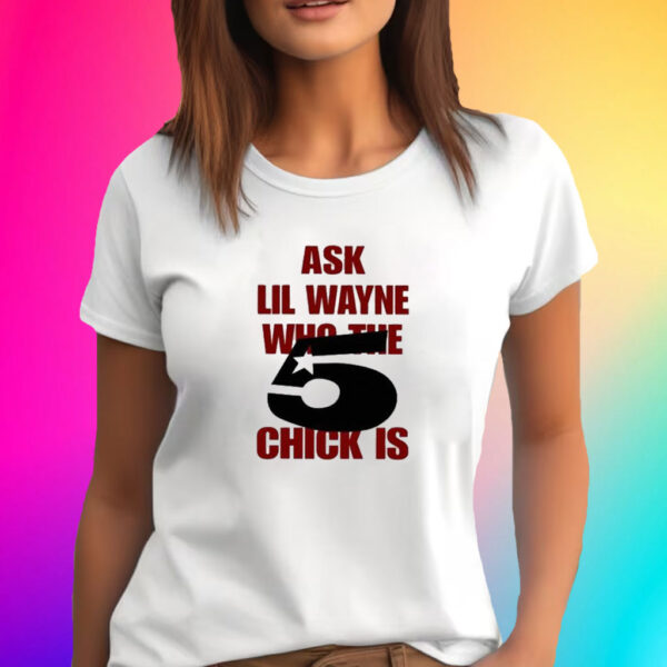 Ask Lil Wayne Who The 5 Chick Is T-Shirt