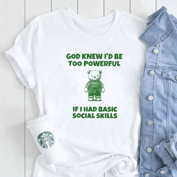 God Knew I’d Be Too Powerful If I Had Basic Social Skills ShirtS