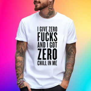 I Give Zero Fuck And I Got Zero Chill In Me T-Shirt