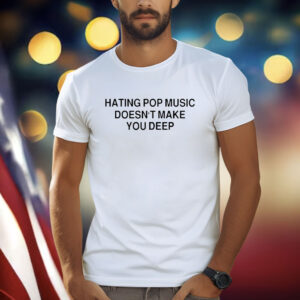 Hating Pop Music Doesn’t Make You Deep T Shirt