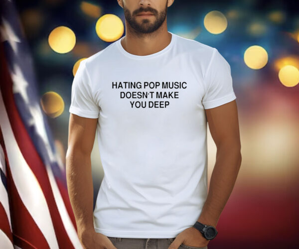 Hating Pop Music Doesn’t Make You Deep T Shirt