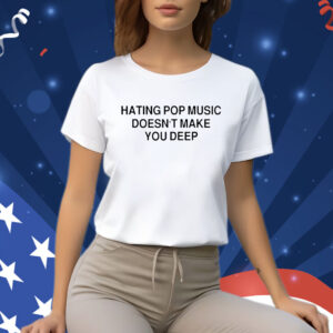 Hating Pop Music Doesn’t Make You Deep T Shirt