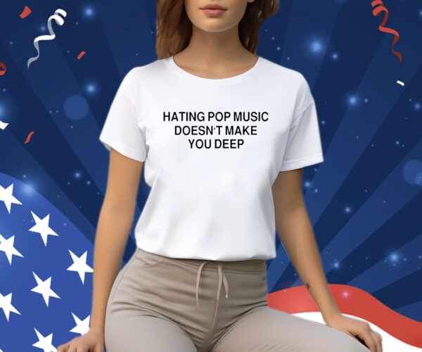 Hating Pop Music Doesn’t Make You Deep T Shirt