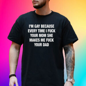 I’m Gay Because Every Time I Fuck Your Mom She Makes Me Fuck Your Dad T-Shirt