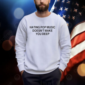 Hating Pop Music Doesn’t Make You Deep T Shirt