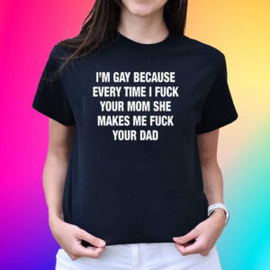 I’m Gay Because Every Time I Fuck Your Mom She Makes Me Fuck Your Dad T-Shirt
